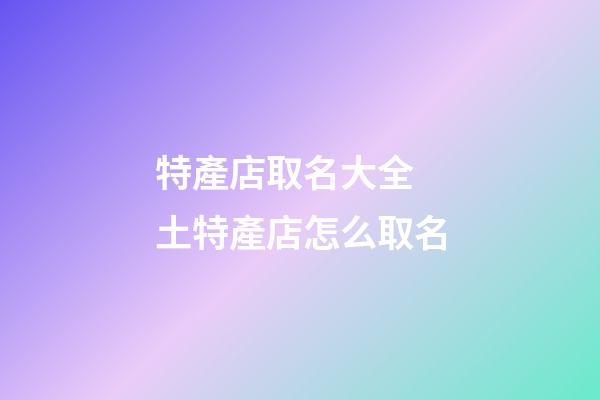特產店取名大全 土特產店怎么取名